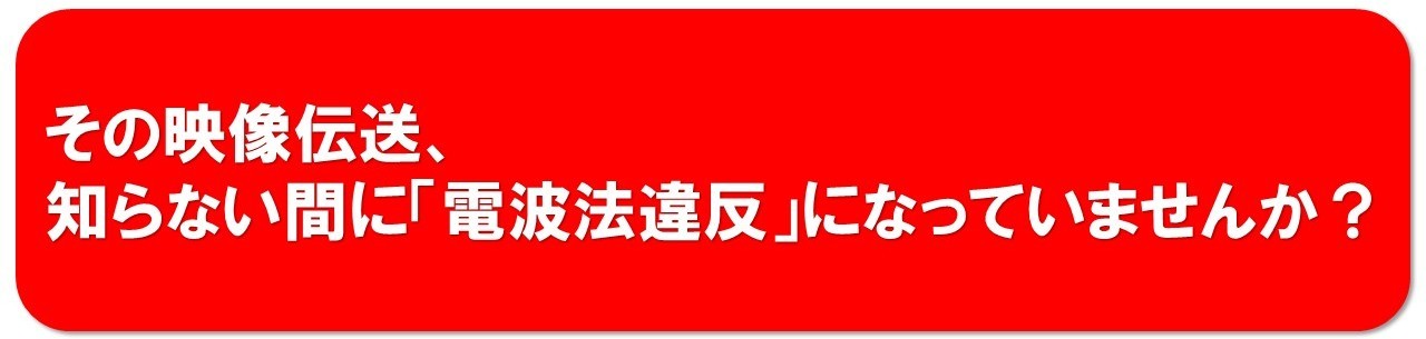 ワイヤレス映像伝送装置と電波法：正しく選ぶためのチェックポイント　その映像伝送、知らない間に「電波法違反」になっていませんか？